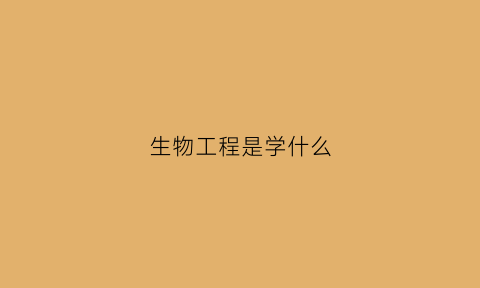 生物工程是学什么(生物工程是学什么的工作干什么)