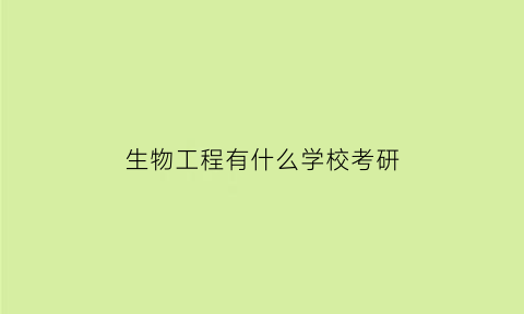 生物工程有什么学校考研(生物工程可以考的研究生)
