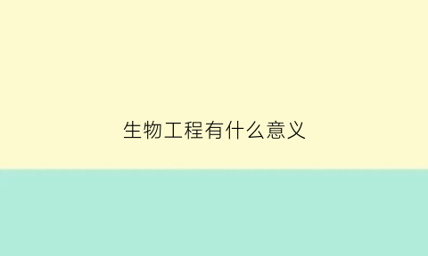 生物工程有什么意义(生物工程有什么意义呢)