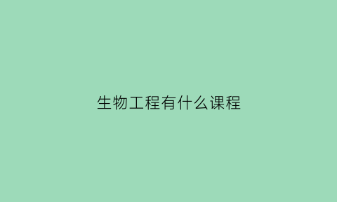 生物工程有什么课程(生物工程有什么课程可以学)