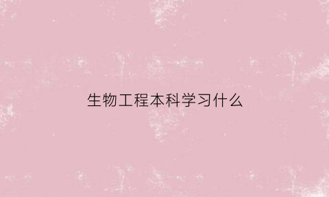 生物工程本科学习什么(生物工程专业本科课程)