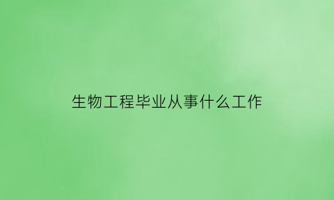 生物工程毕业从事什么工作(生物工程毕业去向)