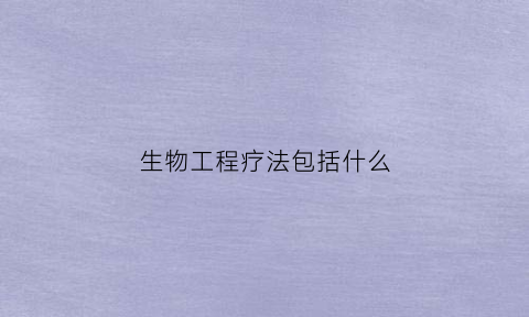 生物工程疗法包括什么(生物工程疗法包括什么内容)