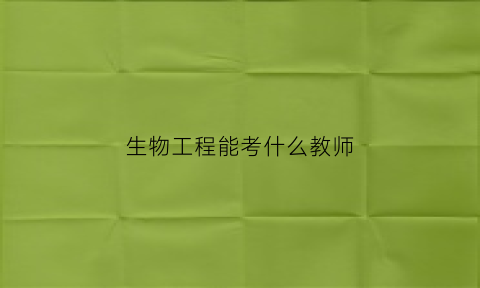 生物工程能考什么教师(生物工程能考什么教师编)