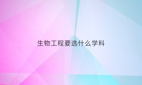 生物工程要选什么学科(生物工程专业要求选科)