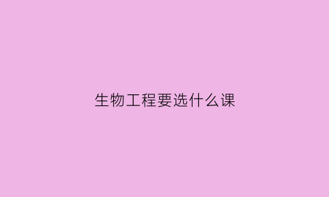 生物工程要选什么课(生物工程要选什么课目)