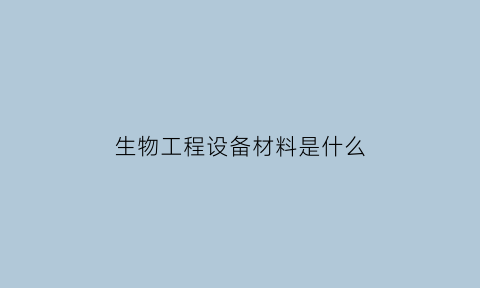 生物工程设备材料是什么(生物工程设备的主要内容)