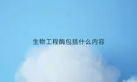 生物工程酶包括什么内容(生物酶工程又称)