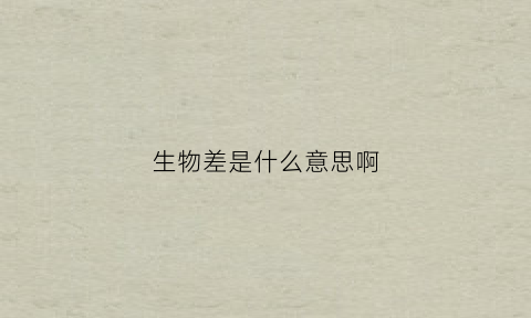 生物差是什么意思啊(生物差是什么原因)