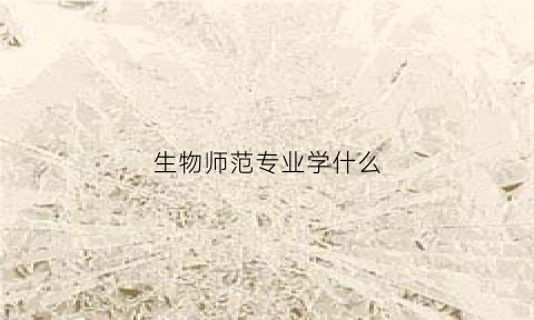 生物师范专业学什么(生物师范专业学什么课程)