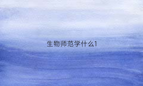 生物师范学什么1(生物师范学什么专业)