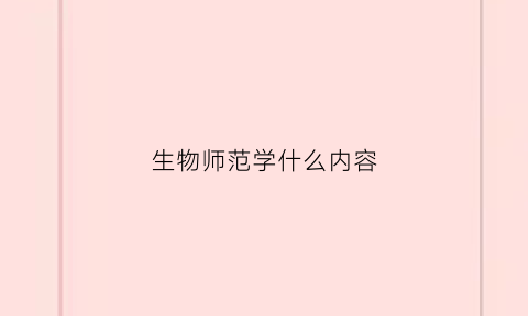 生物师范学什么内容(生物师范学什么内容比较好)