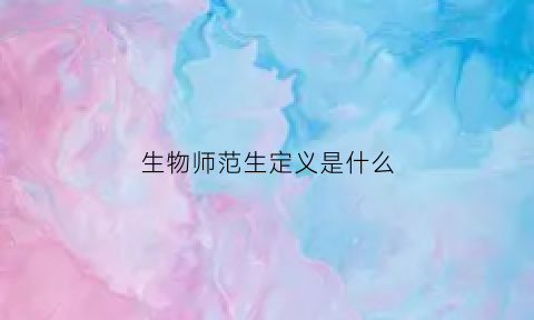 生物师范生定义是什么(生物师范生的就业前景是不是太难了)