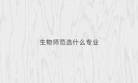 生物师范选什么专业(生物学师范类专业)