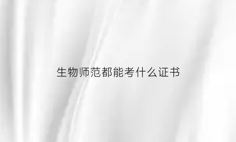 生物师范都能考什么证书(生物师范)