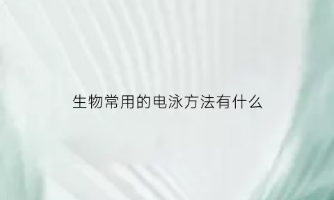 生物常用的电泳方法有什么(生物中的电泳)