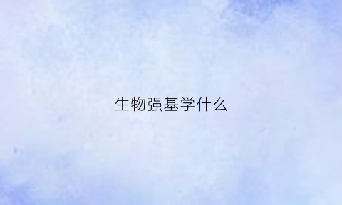 生物强基学什么(生物强基计划考什么)