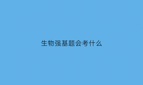 生物强基题会考什么(生物强基计划考试内容)