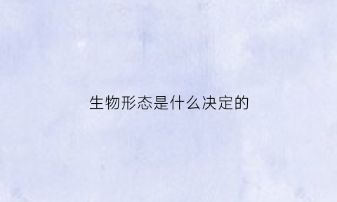 生物形态是什么决定的(生物形态学什么意思)