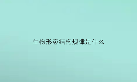生物形态结构规律是什么(生物的形态结构分为哪几类)