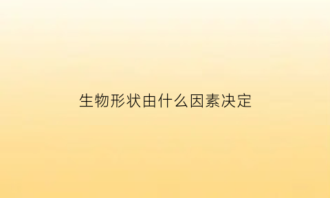 生物形状由什么因素决定(生物形状由什么因素决定的)