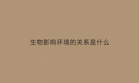 生物影响环境的关系是什么(生物影响环境的因素)
