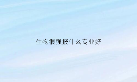 生物很强报什么专业好(生物较好选啥专业)