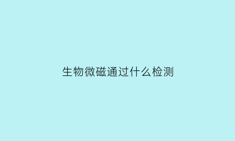 生物微磁通过什么检测(生物微磁通过什么检测物质)
