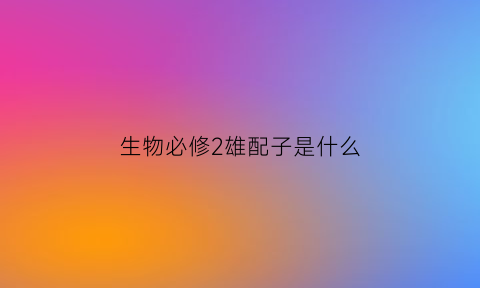 生物必修2雄配子是什么(雄配子的产生过程)