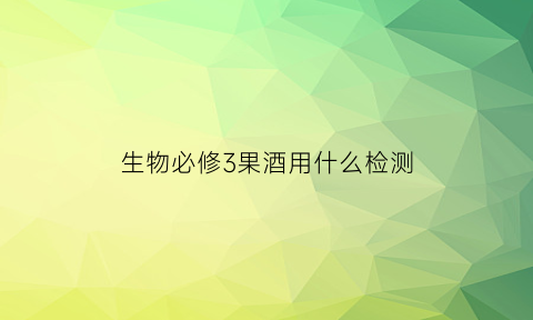 生物必修3果酒用什么检测(生物选修一果酒的制作实验报告)