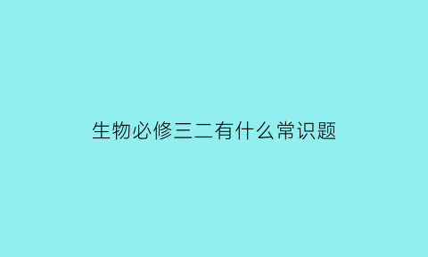 生物必修三二有什么常识题(生物必修三专题二)