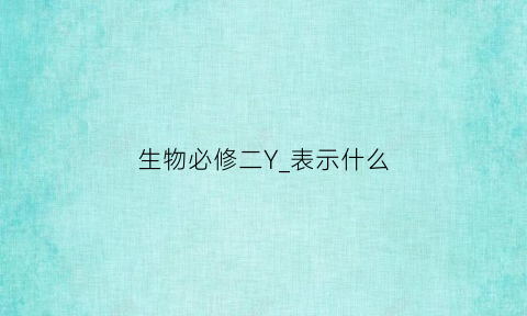 生物必修二Y_表示什么(生物中表示什么)