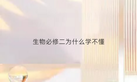 生物必修二为什么学不懂(生物必修二为什么难学)