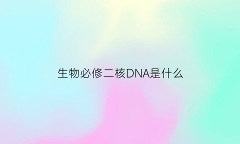 生物必修二核DNA是什么(高一必修二生物dna的结构)