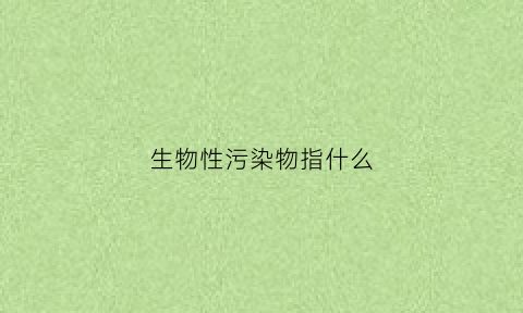 生物性污染物指什么(生物性污染物包括哪些)