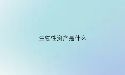 生物性资产是什么(生物性资产是什么资产)