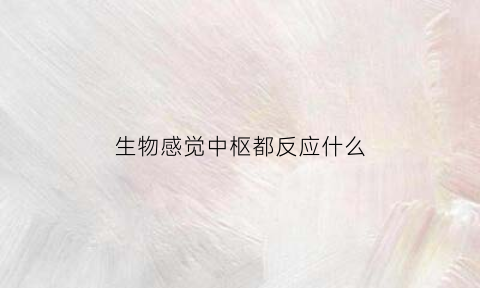 生物感觉中枢都反应什么(生物中枢总结)