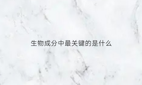 生物成分中最关键的是什么(生物成分包括什么什么什么)