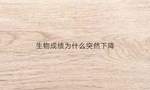 生物成绩为什么突然下降(生物考试没考好的原因)