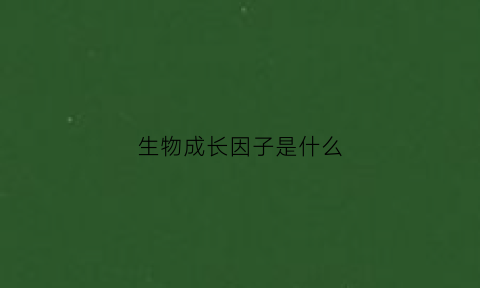 生物成长因子是什么(动物生长因子)