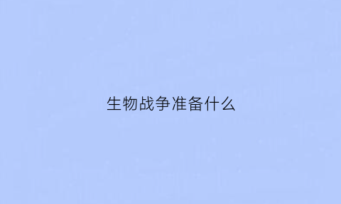 生物战争准备什么(生物战争离我们还远吗)