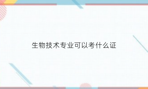 生物技术专业可以考什么证(生物技术专业可以考哪些事业单位)