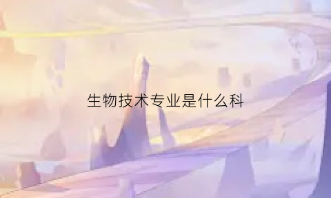 生物技术专业是什么科(生物技术专业学什么科目)