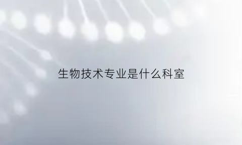 生物技术专业是什么科室(生物技术专业属于哪一类)