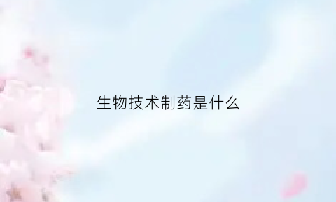 生物技术制药是什么(生物技术制药是什么专业)