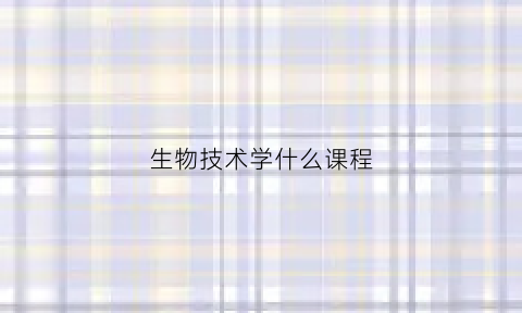 生物技术学什么课程(生物技术专业课程有哪些)
