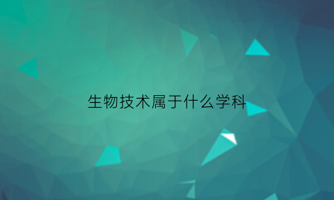 生物技术属于什么学科(生物技术是什么学科)