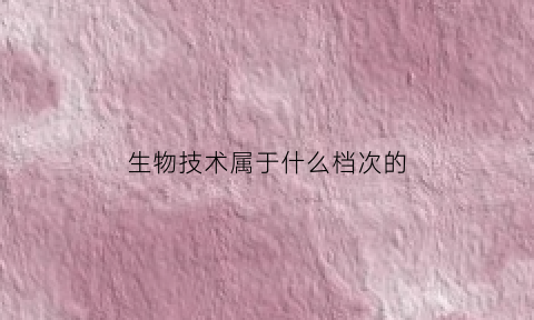 生物技术属于什么档次的(生物技术属于什么档次的专业)