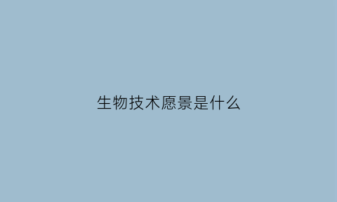 生物技术愿景是什么(生物科技企业愿景)