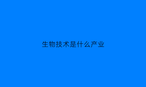 生物技术是什么产业(生物技术是什么产业类)